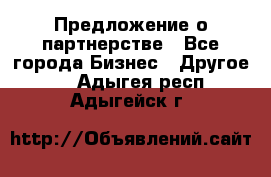 Предложение о партнерстве - Все города Бизнес » Другое   . Адыгея респ.,Адыгейск г.